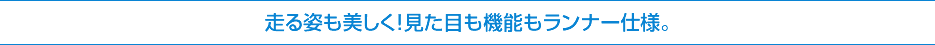 走る姿も美しく!見た目も機能もランナー仕様。