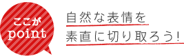 ここがpoint 自然な表情を素直に切り取ろう!