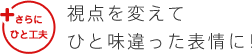 +さらにひと工夫 視点を変えてひと味違った表情に!